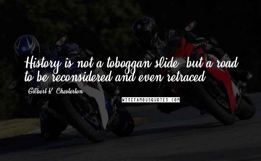 Gilbert K. Chesterton Quotes: History is not a toboggan slide, but a road to be reconsidered and even retraced