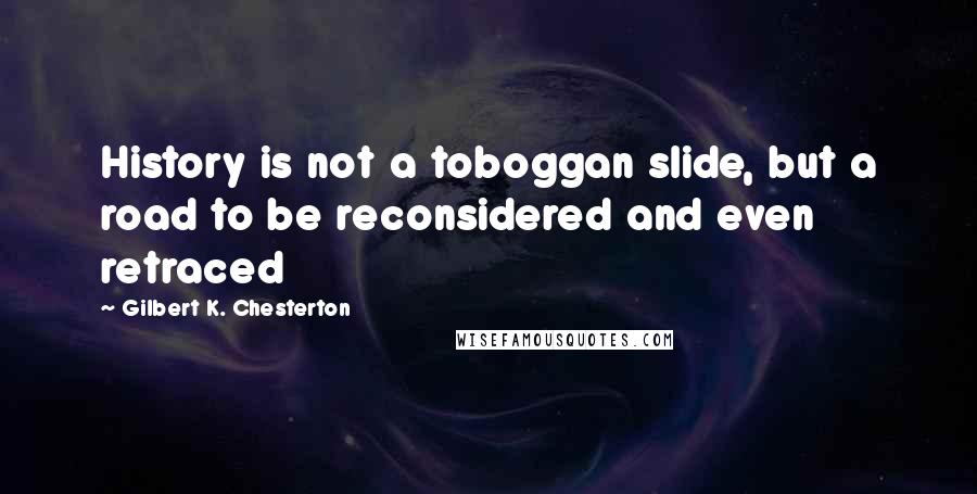 Gilbert K. Chesterton Quotes: History is not a toboggan slide, but a road to be reconsidered and even retraced