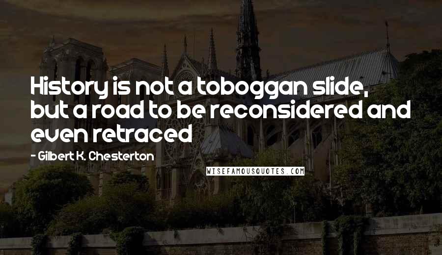 Gilbert K. Chesterton Quotes: History is not a toboggan slide, but a road to be reconsidered and even retraced