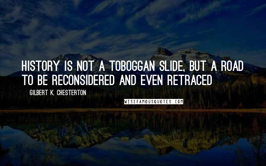 Gilbert K. Chesterton Quotes: History is not a toboggan slide, but a road to be reconsidered and even retraced
