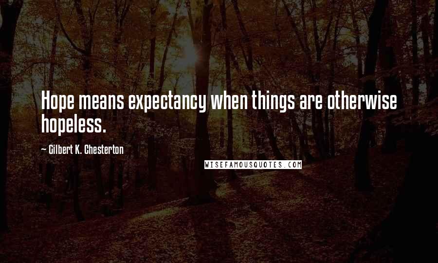 Gilbert K. Chesterton Quotes: Hope means expectancy when things are otherwise hopeless.