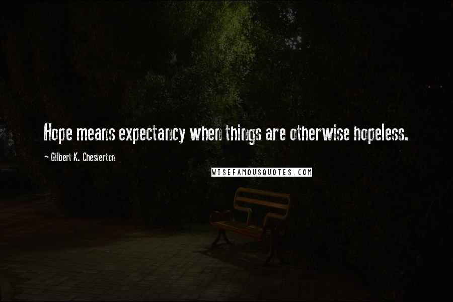 Gilbert K. Chesterton Quotes: Hope means expectancy when things are otherwise hopeless.