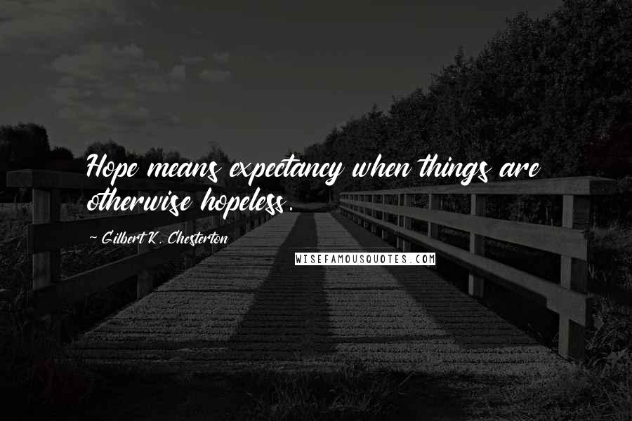 Gilbert K. Chesterton Quotes: Hope means expectancy when things are otherwise hopeless.