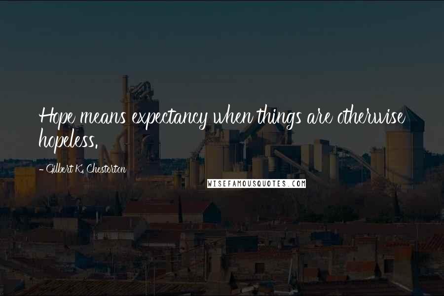 Gilbert K. Chesterton Quotes: Hope means expectancy when things are otherwise hopeless.