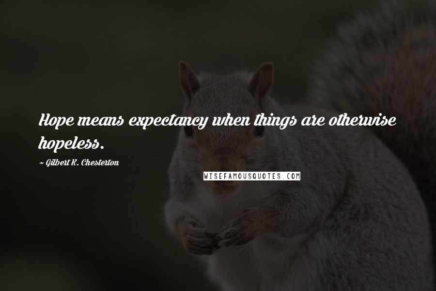 Gilbert K. Chesterton Quotes: Hope means expectancy when things are otherwise hopeless.