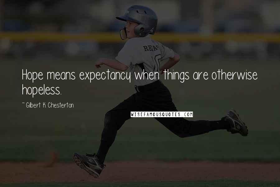 Gilbert K. Chesterton Quotes: Hope means expectancy when things are otherwise hopeless.