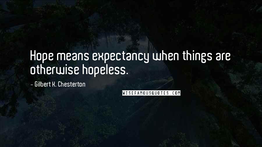 Gilbert K. Chesterton Quotes: Hope means expectancy when things are otherwise hopeless.