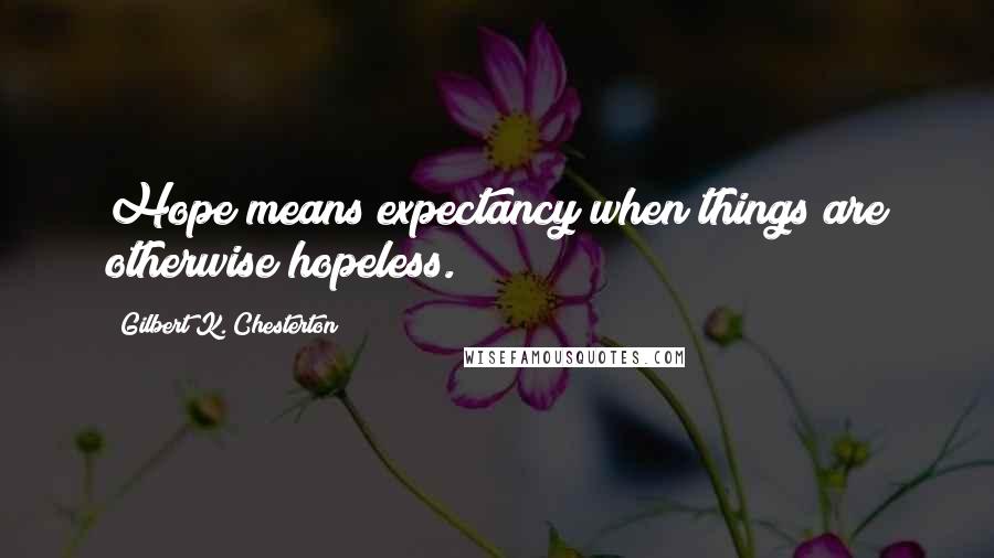 Gilbert K. Chesterton Quotes: Hope means expectancy when things are otherwise hopeless.