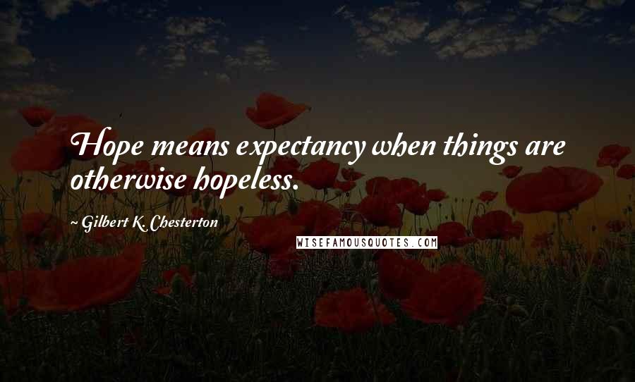 Gilbert K. Chesterton Quotes: Hope means expectancy when things are otherwise hopeless.