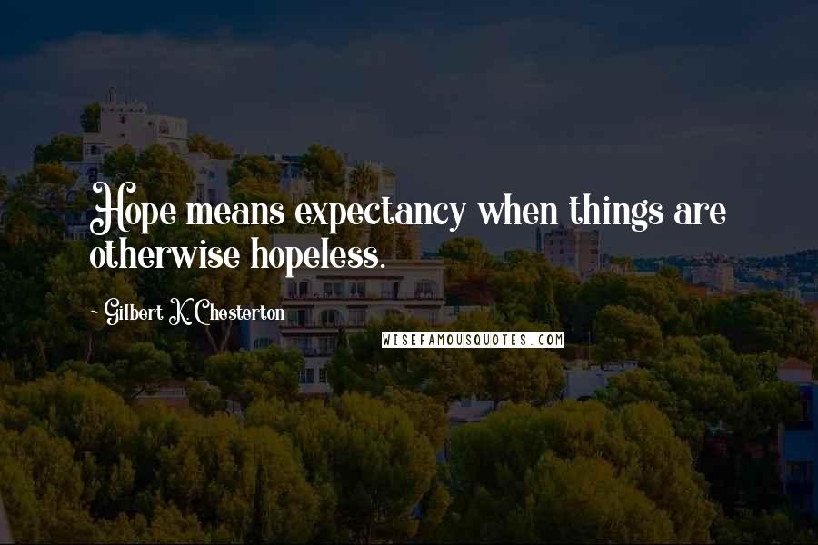 Gilbert K. Chesterton Quotes: Hope means expectancy when things are otherwise hopeless.