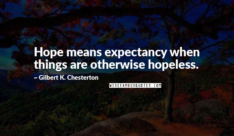 Gilbert K. Chesterton Quotes: Hope means expectancy when things are otherwise hopeless.
