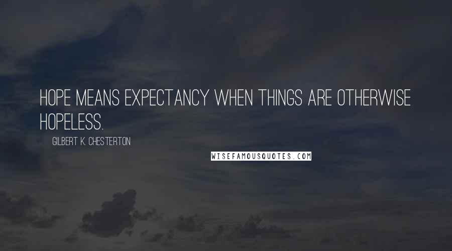 Gilbert K. Chesterton Quotes: Hope means expectancy when things are otherwise hopeless.
