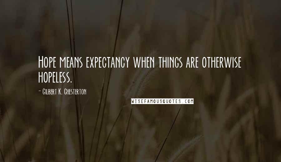 Gilbert K. Chesterton Quotes: Hope means expectancy when things are otherwise hopeless.