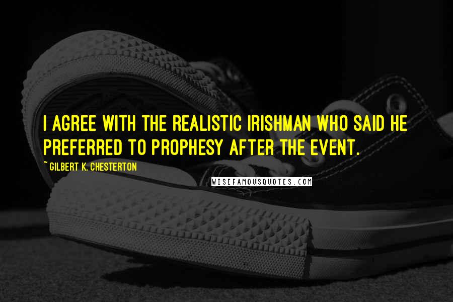 Gilbert K. Chesterton Quotes: I agree with the realistic Irishman who said he preferred to prophesy after the event.