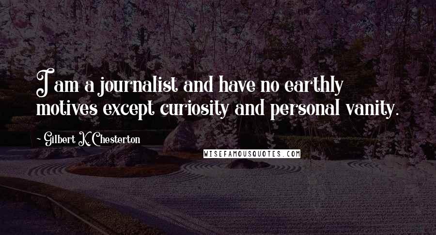 Gilbert K. Chesterton Quotes: I am a journalist and have no earthly motives except curiosity and personal vanity.