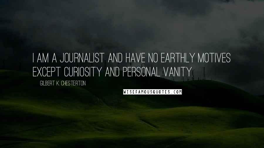 Gilbert K. Chesterton Quotes: I am a journalist and have no earthly motives except curiosity and personal vanity.