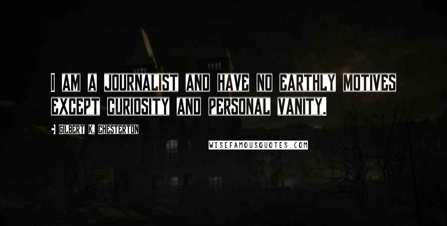 Gilbert K. Chesterton Quotes: I am a journalist and have no earthly motives except curiosity and personal vanity.