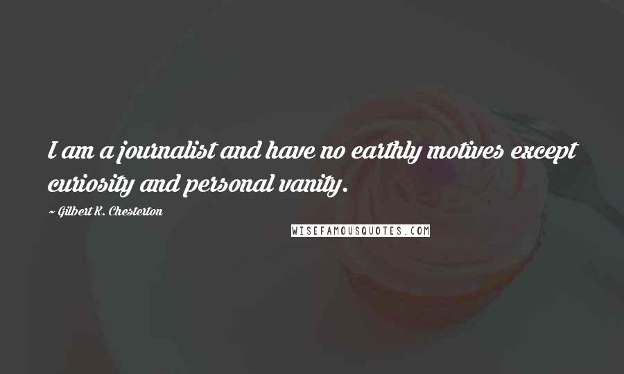 Gilbert K. Chesterton Quotes: I am a journalist and have no earthly motives except curiosity and personal vanity.