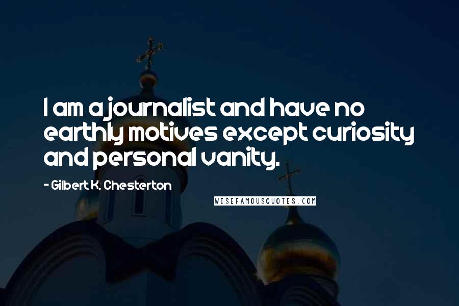 Gilbert K. Chesterton Quotes: I am a journalist and have no earthly motives except curiosity and personal vanity.