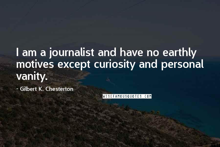 Gilbert K. Chesterton Quotes: I am a journalist and have no earthly motives except curiosity and personal vanity.