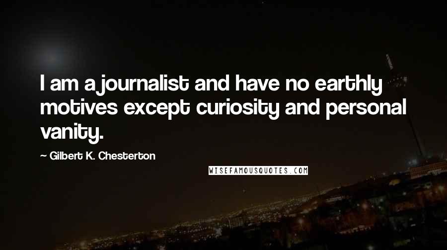 Gilbert K. Chesterton Quotes: I am a journalist and have no earthly motives except curiosity and personal vanity.