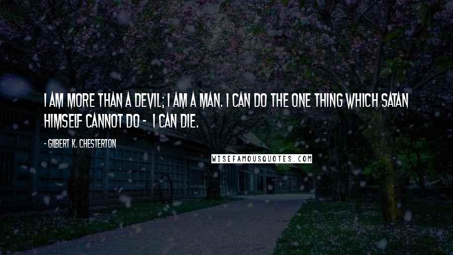 Gilbert K. Chesterton Quotes: I am more than a devil; I am a man. I can do the one thing which Satan himself cannot do -  I can die.