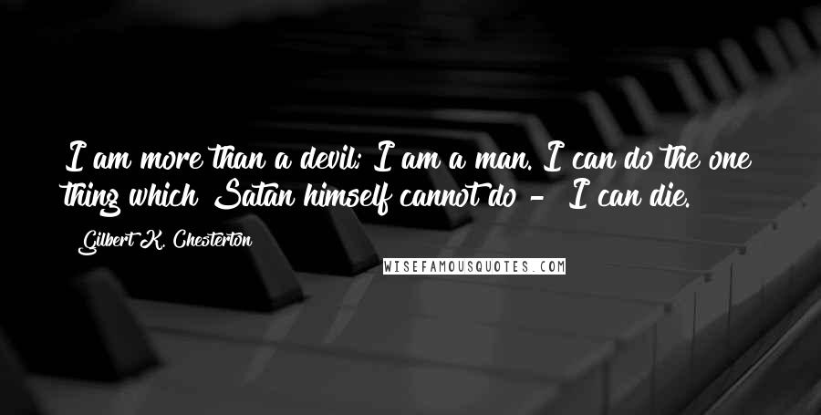 Gilbert K. Chesterton Quotes: I am more than a devil; I am a man. I can do the one thing which Satan himself cannot do -  I can die.