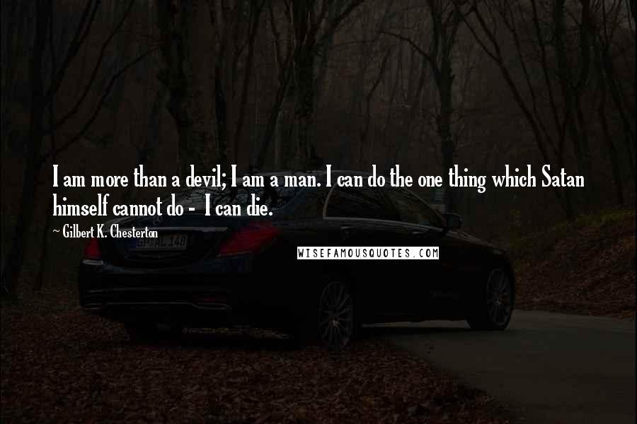 Gilbert K. Chesterton Quotes: I am more than a devil; I am a man. I can do the one thing which Satan himself cannot do -  I can die.