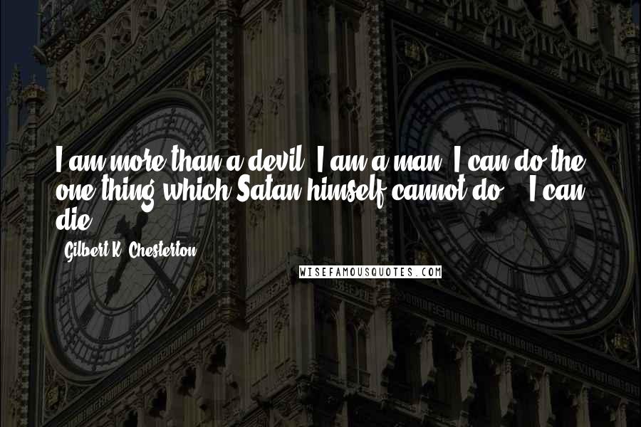 Gilbert K. Chesterton Quotes: I am more than a devil; I am a man. I can do the one thing which Satan himself cannot do -  I can die.