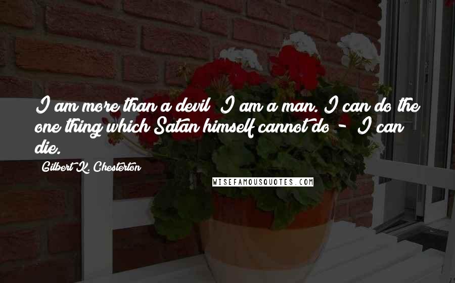 Gilbert K. Chesterton Quotes: I am more than a devil; I am a man. I can do the one thing which Satan himself cannot do -  I can die.