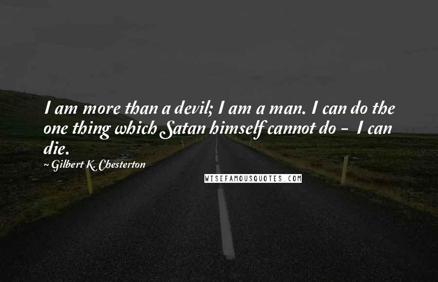 Gilbert K. Chesterton Quotes: I am more than a devil; I am a man. I can do the one thing which Satan himself cannot do -  I can die.