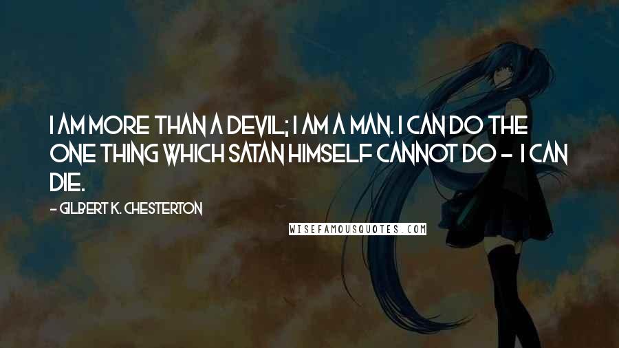 Gilbert K. Chesterton Quotes: I am more than a devil; I am a man. I can do the one thing which Satan himself cannot do -  I can die.