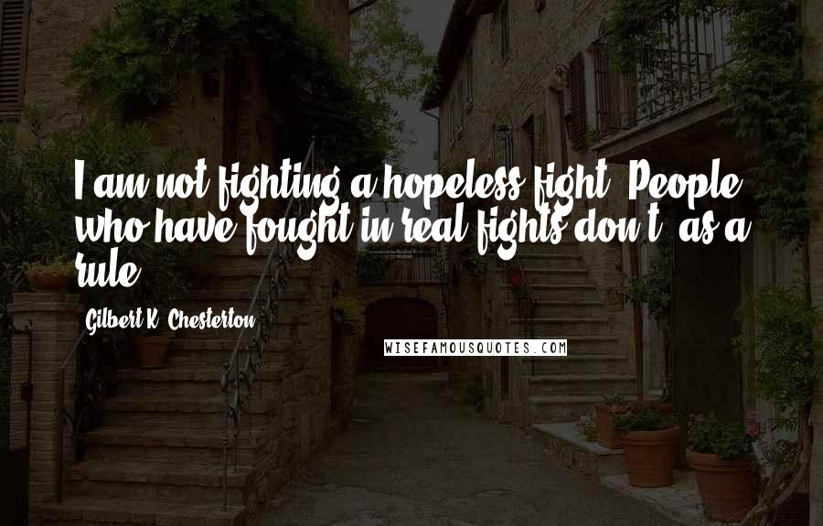 Gilbert K. Chesterton Quotes: I am not fighting a hopeless fight. People who have fought in real fights don't, as a rule.