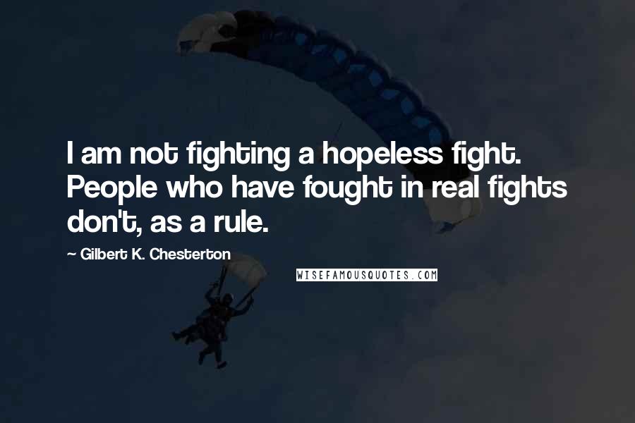Gilbert K. Chesterton Quotes: I am not fighting a hopeless fight. People who have fought in real fights don't, as a rule.
