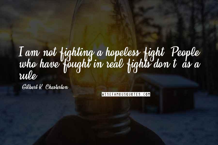 Gilbert K. Chesterton Quotes: I am not fighting a hopeless fight. People who have fought in real fights don't, as a rule.