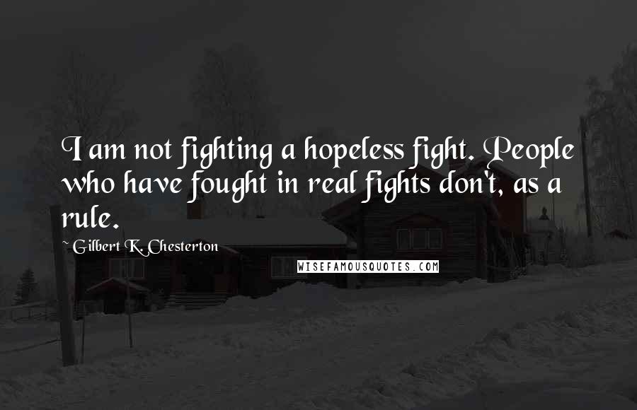 Gilbert K. Chesterton Quotes: I am not fighting a hopeless fight. People who have fought in real fights don't, as a rule.