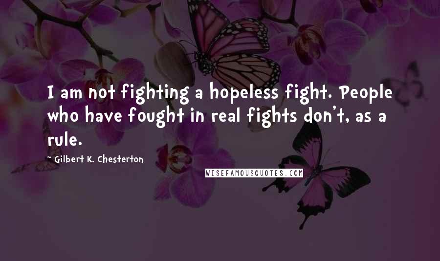 Gilbert K. Chesterton Quotes: I am not fighting a hopeless fight. People who have fought in real fights don't, as a rule.