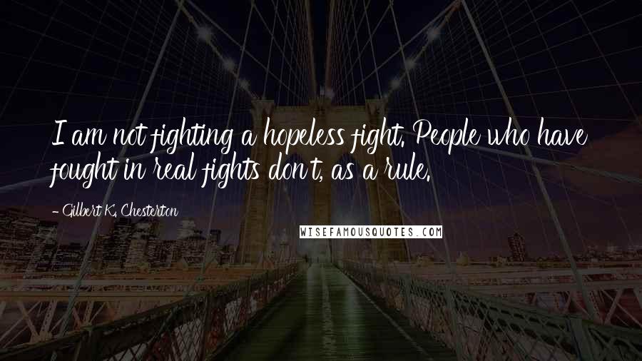 Gilbert K. Chesterton Quotes: I am not fighting a hopeless fight. People who have fought in real fights don't, as a rule.