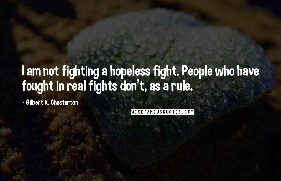 Gilbert K. Chesterton Quotes: I am not fighting a hopeless fight. People who have fought in real fights don't, as a rule.