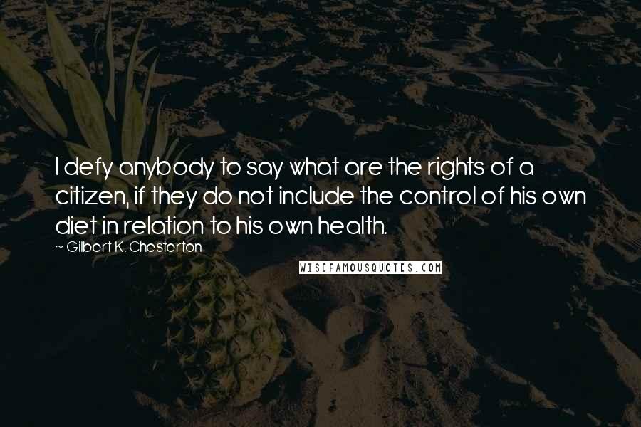 Gilbert K. Chesterton Quotes: I defy anybody to say what are the rights of a citizen, if they do not include the control of his own diet in relation to his own health.