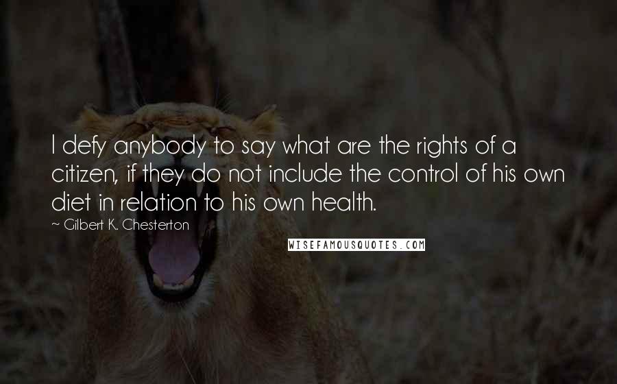 Gilbert K. Chesterton Quotes: I defy anybody to say what are the rights of a citizen, if they do not include the control of his own diet in relation to his own health.