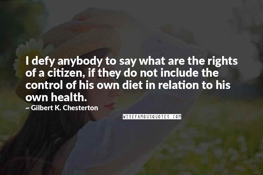 Gilbert K. Chesterton Quotes: I defy anybody to say what are the rights of a citizen, if they do not include the control of his own diet in relation to his own health.