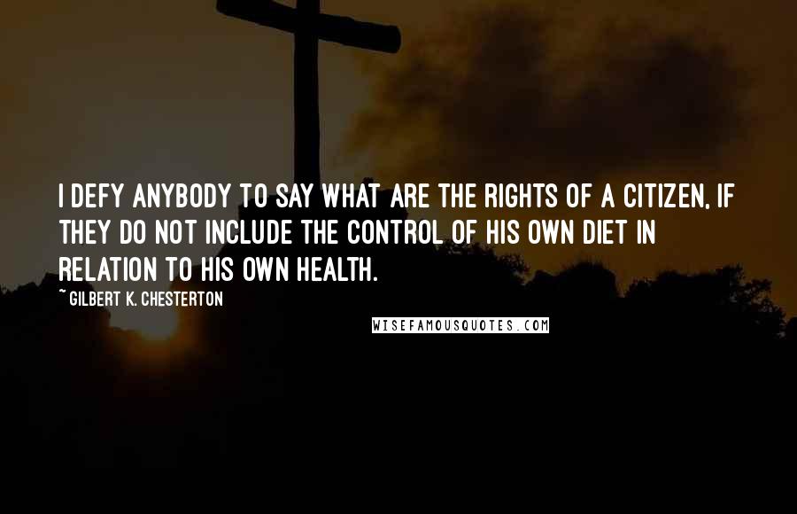 Gilbert K. Chesterton Quotes: I defy anybody to say what are the rights of a citizen, if they do not include the control of his own diet in relation to his own health.