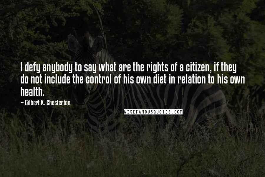 Gilbert K. Chesterton Quotes: I defy anybody to say what are the rights of a citizen, if they do not include the control of his own diet in relation to his own health.