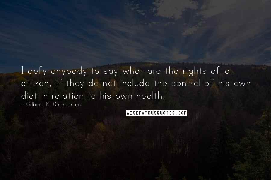 Gilbert K. Chesterton Quotes: I defy anybody to say what are the rights of a citizen, if they do not include the control of his own diet in relation to his own health.