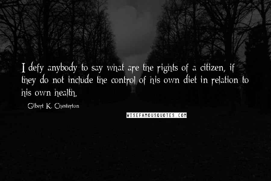 Gilbert K. Chesterton Quotes: I defy anybody to say what are the rights of a citizen, if they do not include the control of his own diet in relation to his own health.