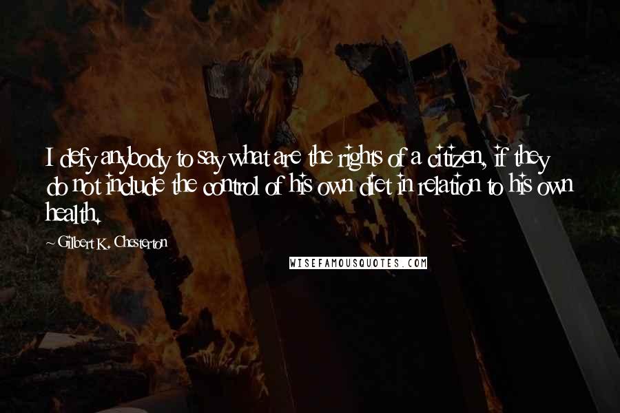 Gilbert K. Chesterton Quotes: I defy anybody to say what are the rights of a citizen, if they do not include the control of his own diet in relation to his own health.