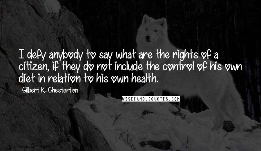 Gilbert K. Chesterton Quotes: I defy anybody to say what are the rights of a citizen, if they do not include the control of his own diet in relation to his own health.