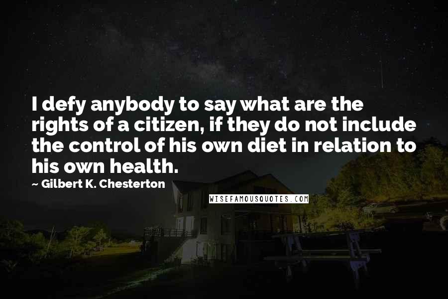 Gilbert K. Chesterton Quotes: I defy anybody to say what are the rights of a citizen, if they do not include the control of his own diet in relation to his own health.