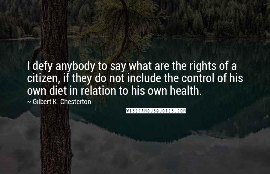 Gilbert K. Chesterton Quotes: I defy anybody to say what are the rights of a citizen, if they do not include the control of his own diet in relation to his own health.